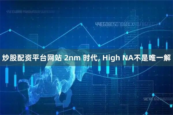 炒股配资平台网站 2nm 时代, High NA不是唯一解