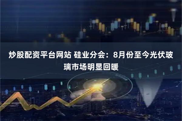 炒股配资平台网站 硅业分会：8月份至今光伏玻璃市场明显回暖