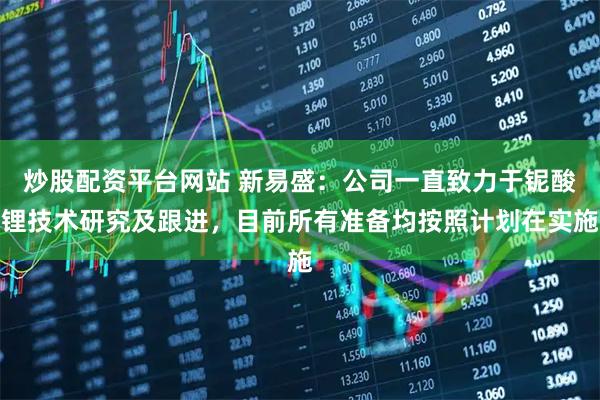 炒股配资平台网站 新易盛：公司一直致力于铌酸锂技术研究及跟进，目前所有准备均按照计划在实施