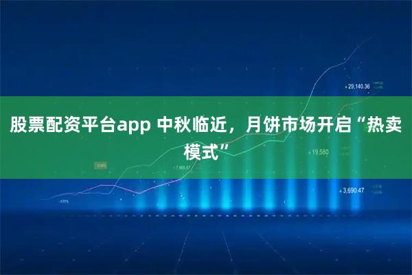股票配资平台app 中秋临近，月饼市场开启“热卖模式”