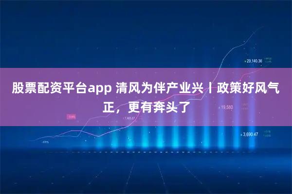 股票配资平台app 清风为伴产业兴丨政策好风气正，更有奔头了
