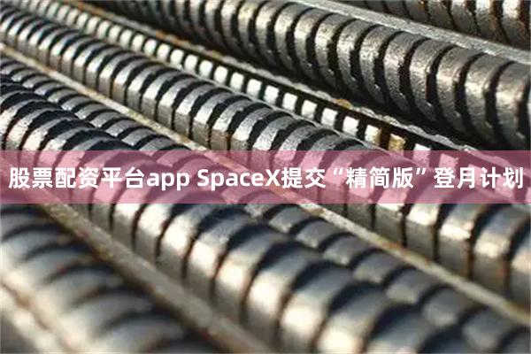 股票配资平台app SpaceX提交“精简版”登月计划