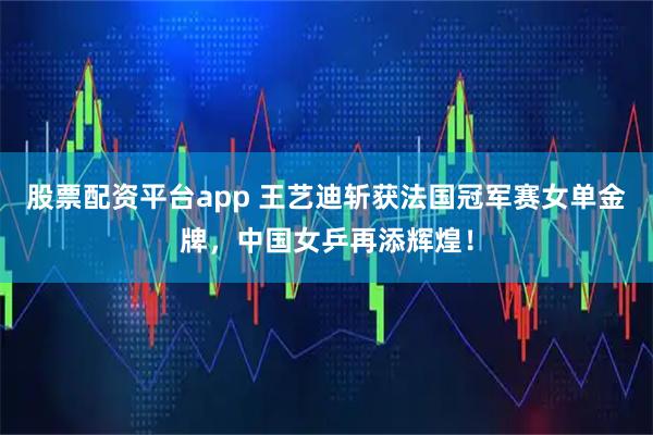 股票配资平台app 王艺迪斩获法国冠军赛女单金牌，中国女乒再添辉煌！