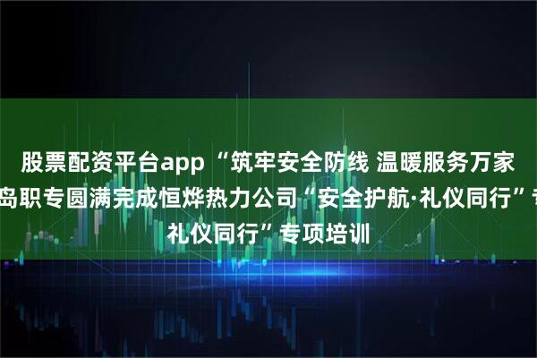 股票配资平台app “筑牢安全防线 温暖服务万家” ——长岛职专圆满完成恒烨热力公司“安全护航·礼仪同行”专项培训