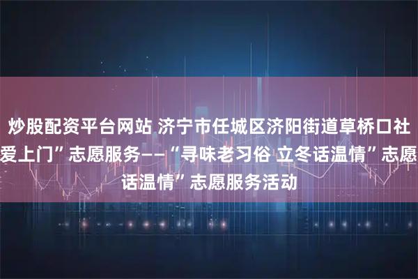 炒股配资平台网站 济宁市任城区济阳街道草桥口社区开展“爱上门”志愿服务——“寻味老习俗 立冬话温情”志愿服务活动