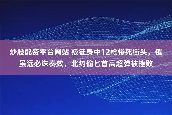 炒股配资平台网站 叛徒身中12枪惨死街头，俄虽远必诛奏效，北约偷匕首高超弹被挫败