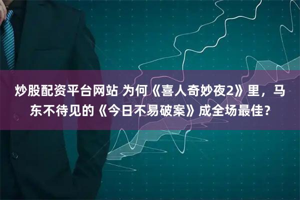 炒股配资平台网站 为何《喜人奇妙夜2》里，马东不待见的《今日不易破案》成全场最佳？