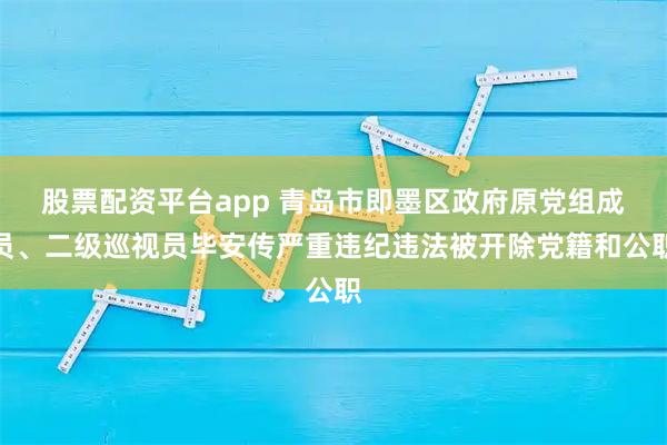 股票配资平台app 青岛市即墨区政府原党组成员、二级巡视员毕安传严重违纪违法被开除党籍和公职