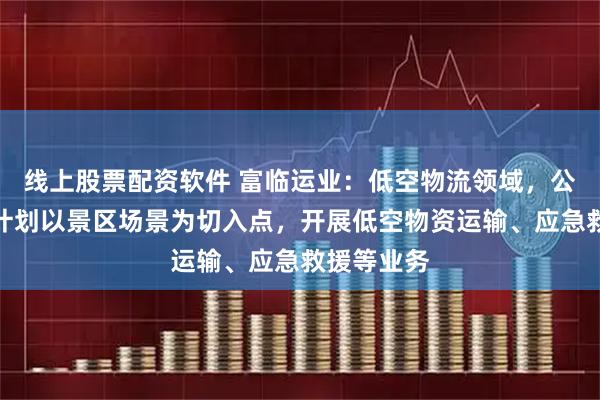 线上股票配资软件 富临运业：低空物流领域，公司拟优先计划以景区场景为切入点，开展低空物资运输、应急救援等业务