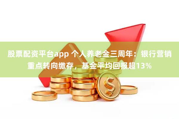 股票配资平台app 个人养老金三周年：银行营销重点转向缴存，基金平均回报超13%