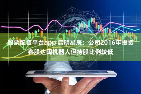 股票配资平台app 启明星辰：公司2016年投资参股达闼机器人但持股比例较低