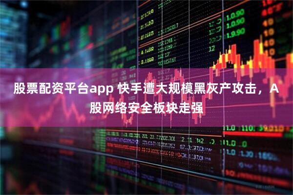 股票配资平台app 快手遭大规模黑灰产攻击，A股网络安全板块走强
