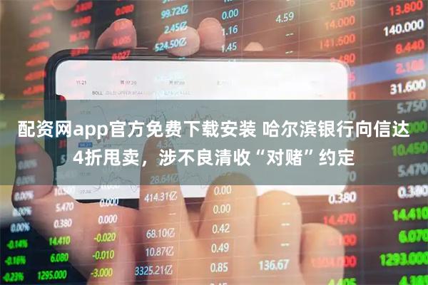 配资网app官方免费下载安装 哈尔滨银行向信达4折甩卖，涉不良清收“对赌”约定