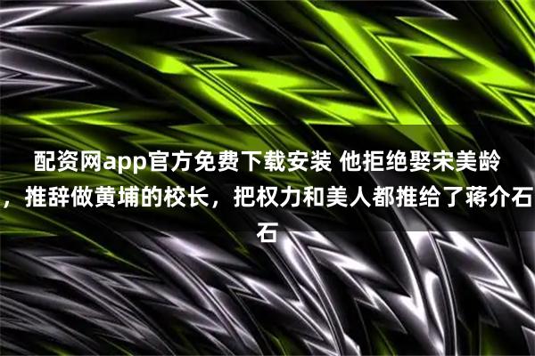 配资网app官方免费下载安装 他拒绝娶宋美龄，推辞做黄埔的校长，把权力和美人都推给了蒋介石