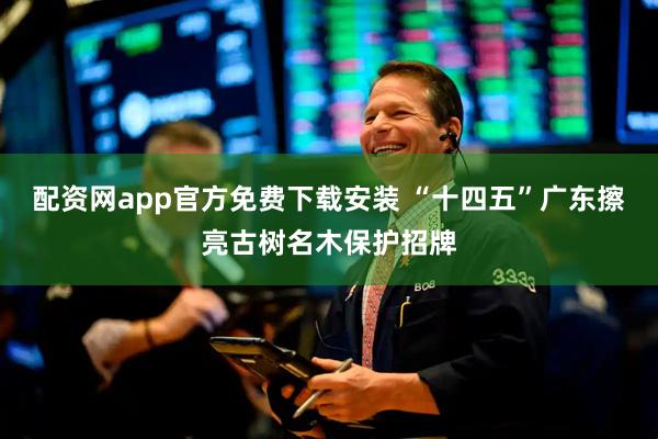 配资网app官方免费下载安装 “十四五”广东擦亮古树名木保护招牌