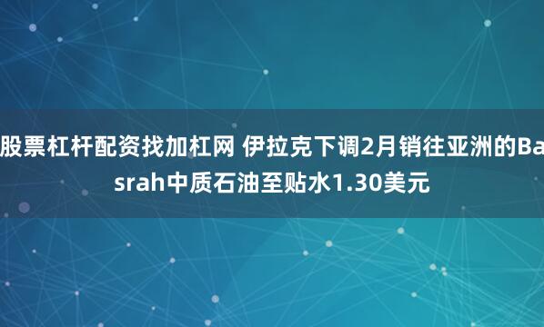股票杠杆配资找加杠网 伊拉克下调2月销往亚洲的Basrah中质石油至贴水1.30美元