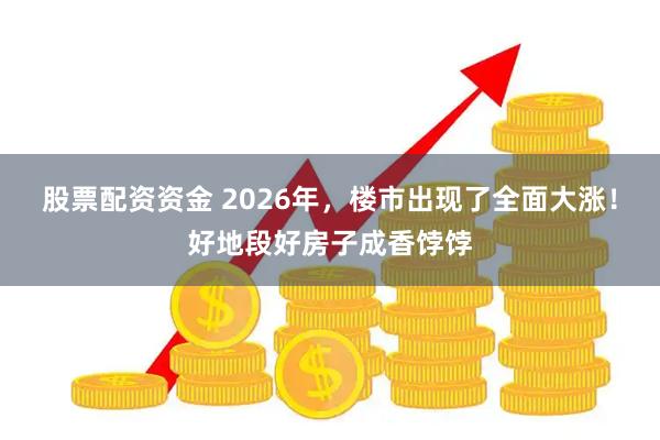 股票配资资金 2026年，楼市出现了全面大涨！好地段好房子成香饽饽