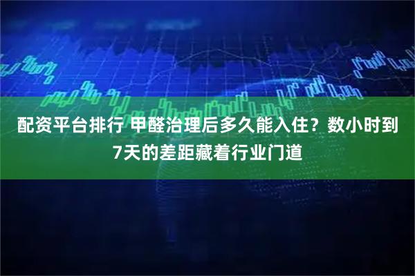配资平台排行 甲醛治理后多久能入住？数小时到7天的差距藏着行业门道