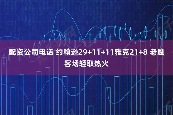 配资公司电话 约翰逊29+11+11雅克21+8 老鹰客场轻取热火