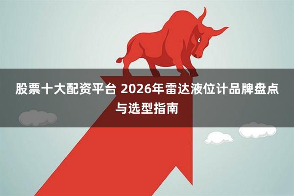 股票十大配资平台 2026年雷达液位计品牌盘点与选型指南
