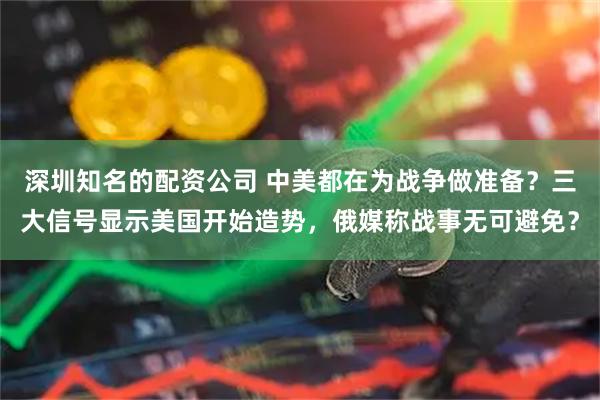 深圳知名的配资公司 中美都在为战争做准备？三大信号显示美国开始造势，俄媒称战事无可避免？
