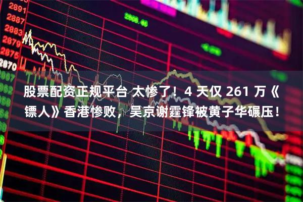 股票配资正规平台 太惨了！4 天仅 261 万《镖人》香港惨败，吴京谢霆锋被黄子华碾压！