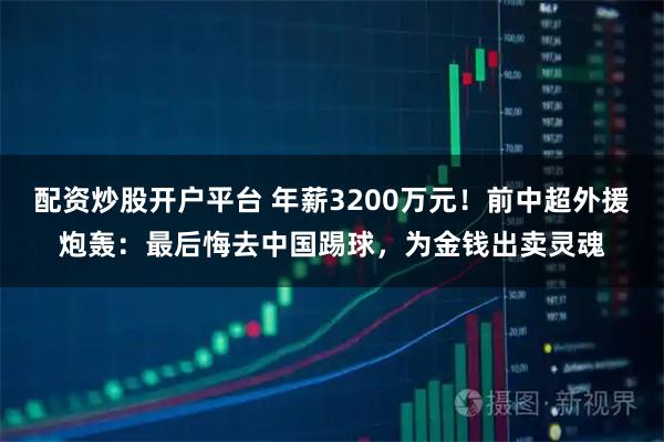 配资炒股开户平台 年薪3200万元！前中超外援炮轰：最后悔去中国踢球，为金钱出卖灵魂