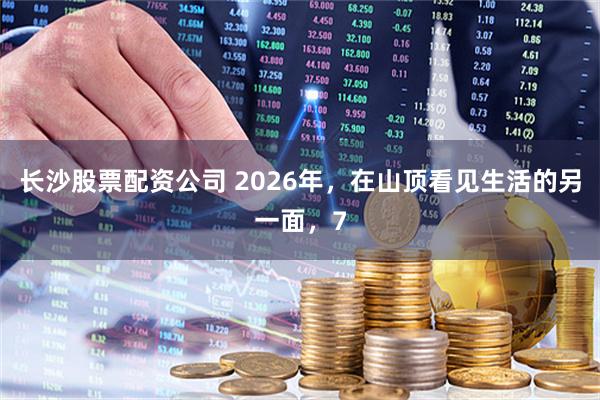 长沙股票配资公司 2026年,在山顶看见生活的另一面,7