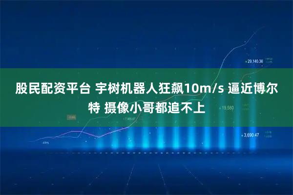 股民配资平台 宇树机器人狂飙10m/s 逼近博尔特 摄像小哥都追不上