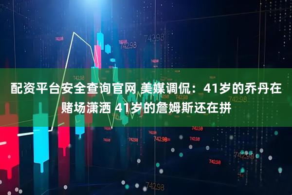 配资平台安全查询官网 美媒调侃：41岁的乔丹在赌场潇洒 41岁的詹姆斯还在拼