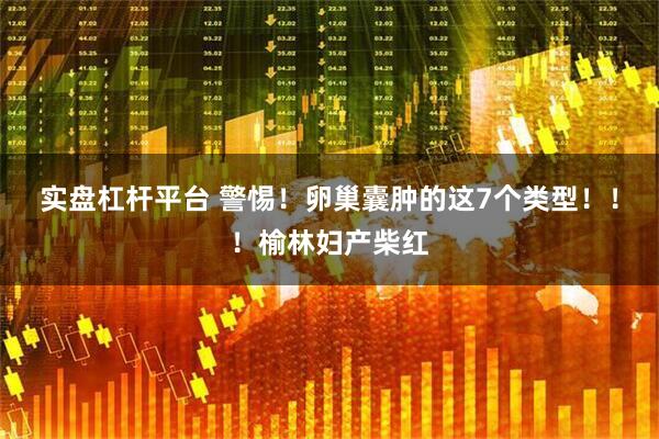 实盘杠杆平台 警惕！卵巢囊肿的这7个类型！！！榆林妇产柴红