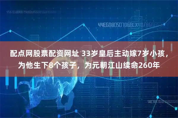 配点网股票配资网址 33岁皇后主动嫁7岁小孩，为他生下8个孩子，为元朝江山续命260年