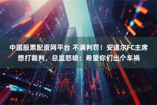 中国股票配资网平台 不满判罚！安道尔FC主席想打裁判，总监怒喷：希望你们出个车祸