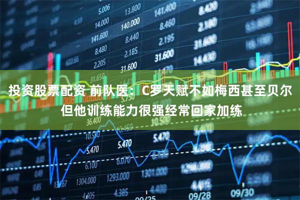 投资股票配资 前队医：C罗天赋不如梅西甚至贝尔 但他训练能力很强经常回家加练