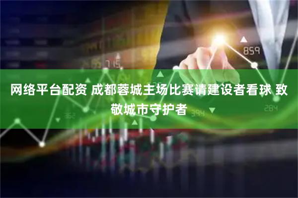 网络平台配资 成都蓉城主场比赛请建设者看球 致敬城市守护者