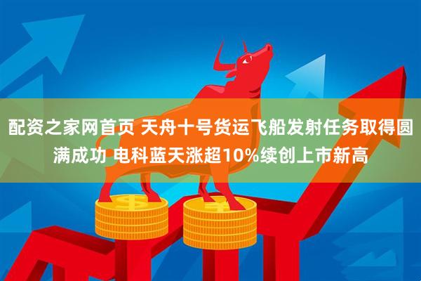 配资之家网首页 天舟十号货运飞船发射任务取得圆满成功 电科蓝天涨超10%续创上市新高