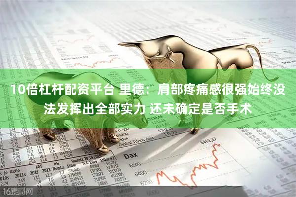10倍杠杆配资平台 里德：肩部疼痛感很强始终没法发挥出全部实力 还未确定是否手术