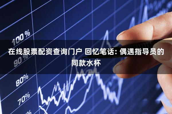 在线股票配资查询门户 回忆笔话: 偶遇指导员的同款水杯