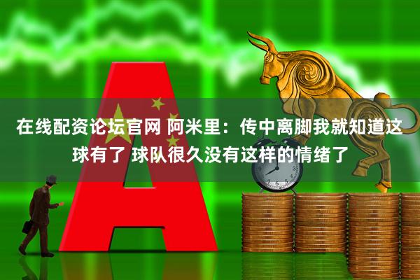 在线配资论坛官网 阿米里：传中离脚我就知道这球有了 球队很久没有这样的情绪了