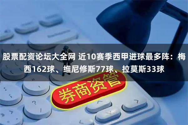 股票配资论坛大全网 近10赛季西甲进球最多阵：梅西162球、维尼修斯77球、拉莫斯33球