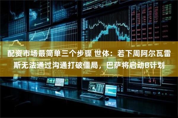 配资市场最简单三个步骤 世体：若下周阿尔瓦雷斯无法通过沟通打破僵局，巴萨将启动B计划