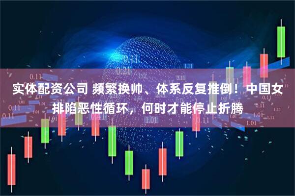 实体配资公司 频繁换帅、体系反复推倒！中国女排陷恶性循环，何时才能停止折腾
