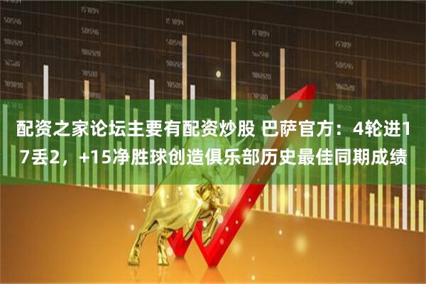 配资之家论坛主要有配资炒股 巴萨官方：4轮进17丢2，+15净胜球创造俱乐部历史最佳同期成绩