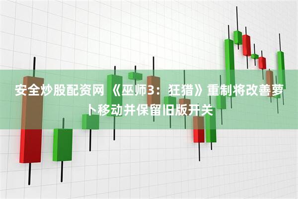 安全炒股配资网 《巫师3：狂猎》重制将改善萝卜移动并保留旧版开关