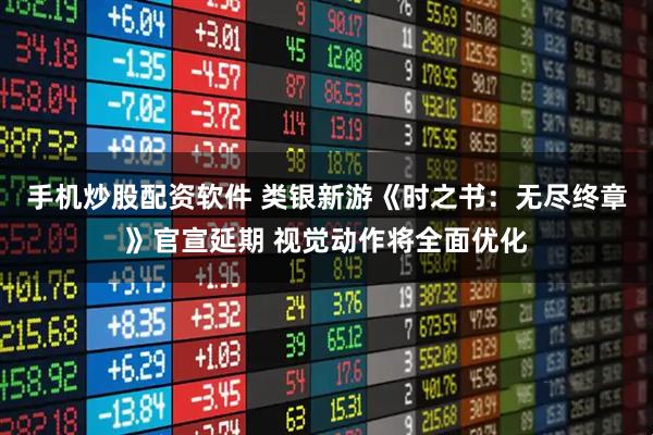 手机炒股配资软件 类银新游《时之书：无尽终章》官宣延期 视觉动作将全面优化