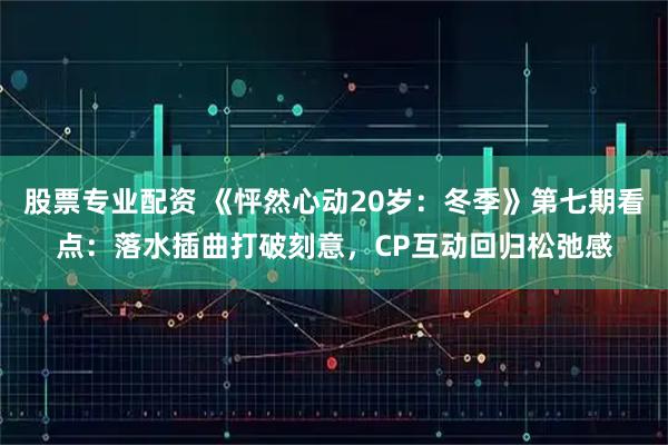 股票专业配资 《怦然心动20岁：冬季》第七期看点：落水插曲打破刻意，CP互动回归松弛感